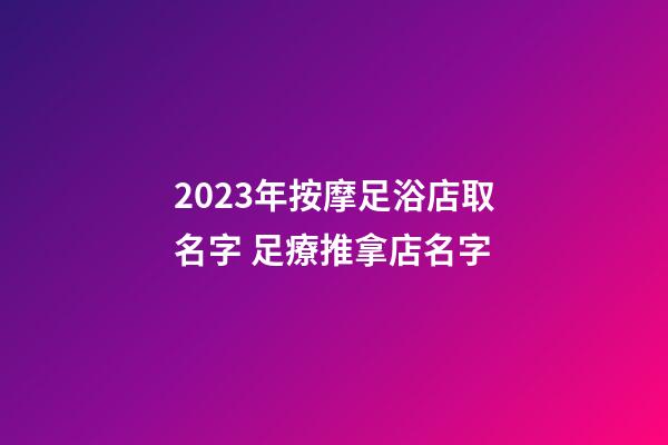 2023年按摩足浴店取名字 足療推拿店名字-第1張-店鋪起名-玄機派